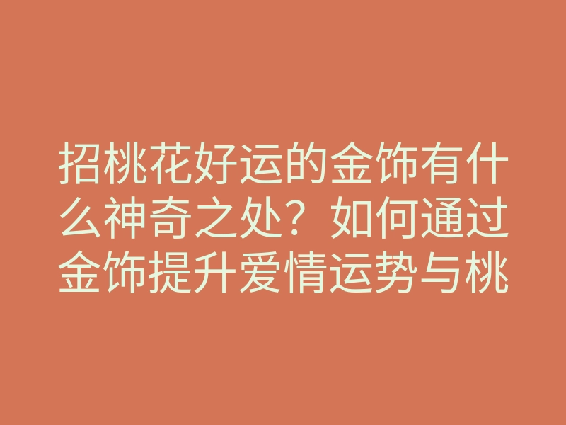 招桃花好运的金饰有什么神奇之处?如何通过金饰提升爱情运势与桃花运?