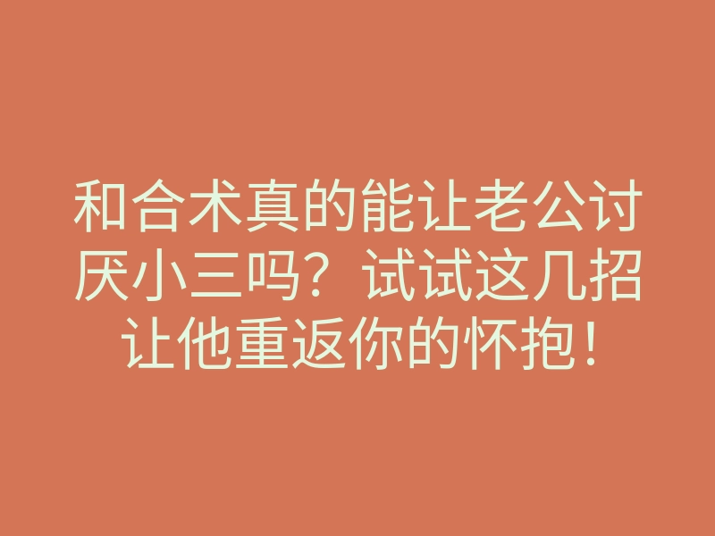 和合术真的能让老公讨厌小三吗？试试这几招让他重返你的怀抱！