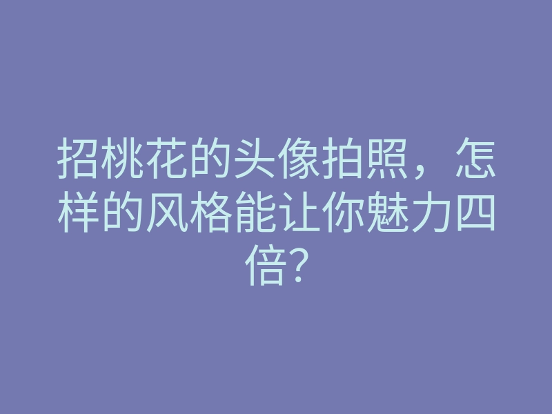 招桃花的头像拍照，怎样的风格能让你魅力四倍？