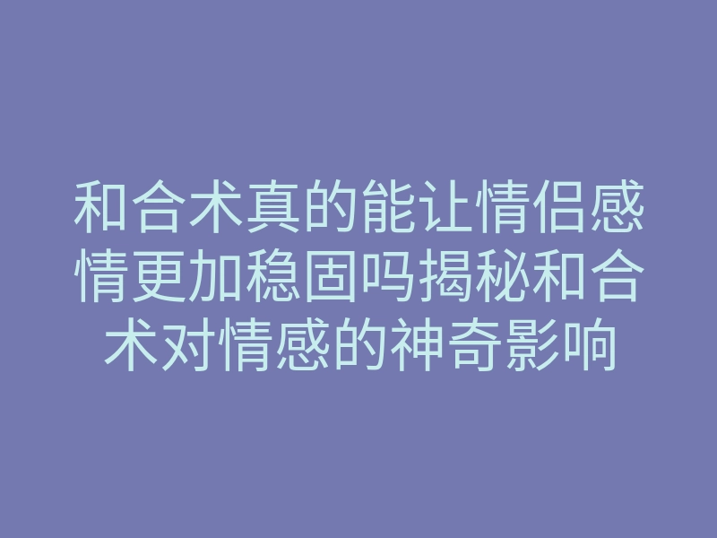 和合术真的能让情侣感情更加稳固吗揭秘和合术对情感的神奇影响