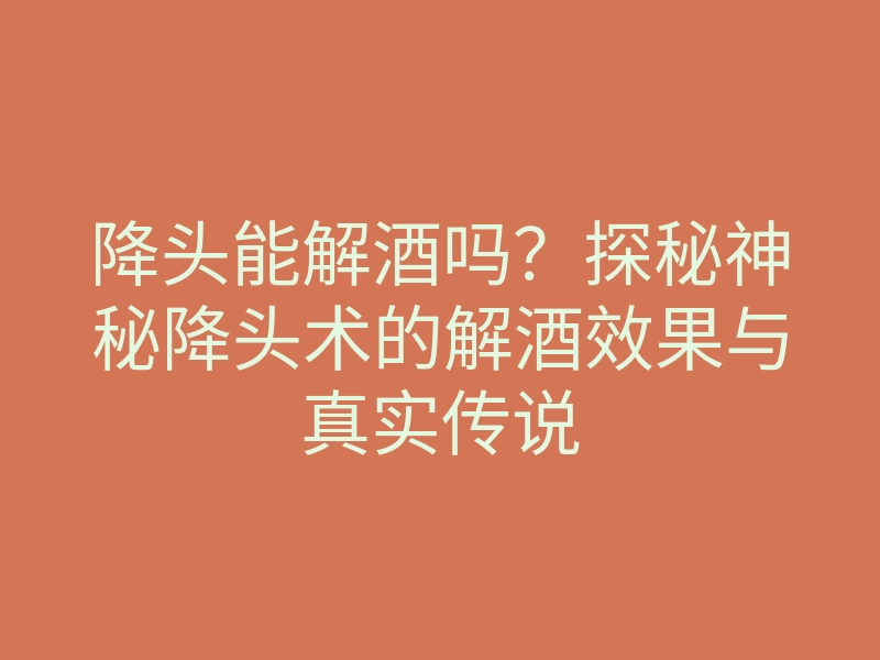 降头能解酒吗?探秘神秘降头术的解酒效果与真实传说