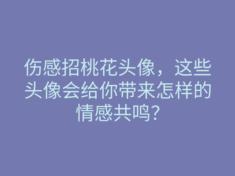 伤感招桃花头像,这些头像会给你带来怎样的情感共鸣?