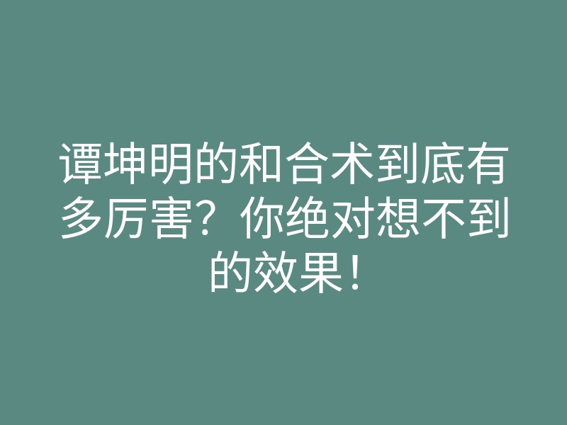 谭坤明的和合术到底有多厉害?你绝对想不到的效果!
