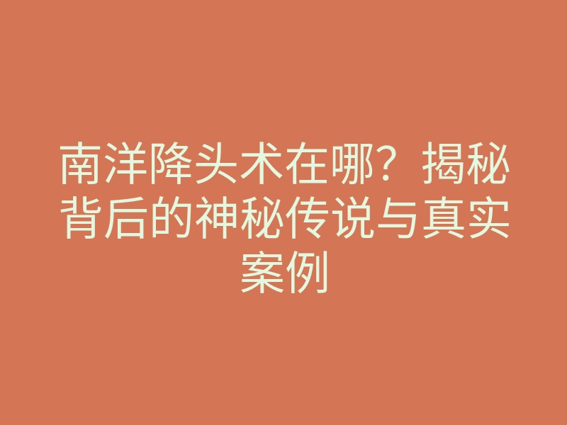 南洋降头术在哪?揭秘背后的神秘传说与真实案例
