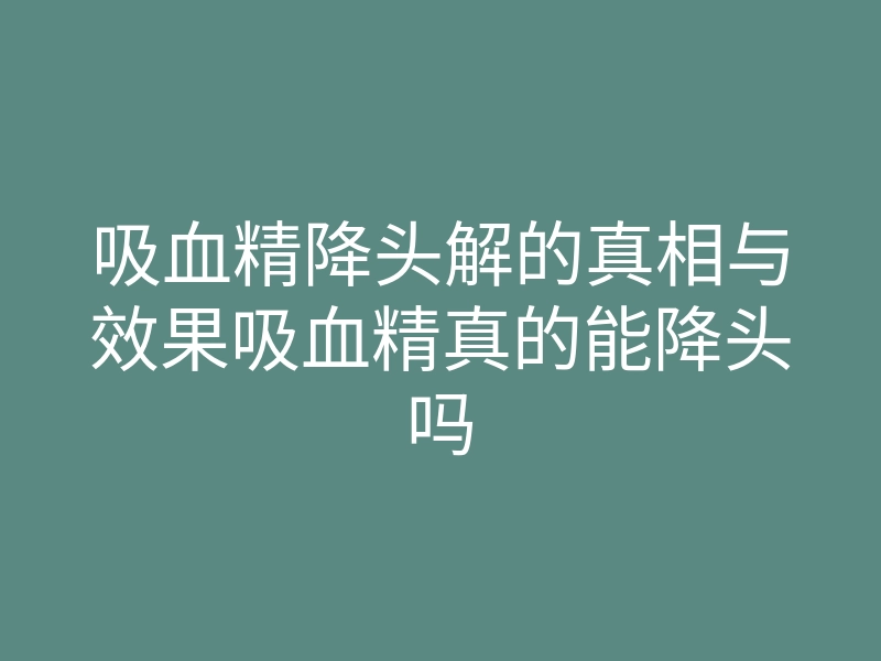 吸血精降头解的真相与效果吸血精真的能降头吗