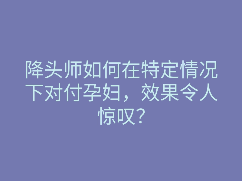 降头师如何在特定情况下对付孕妇,效果令人惊叹?