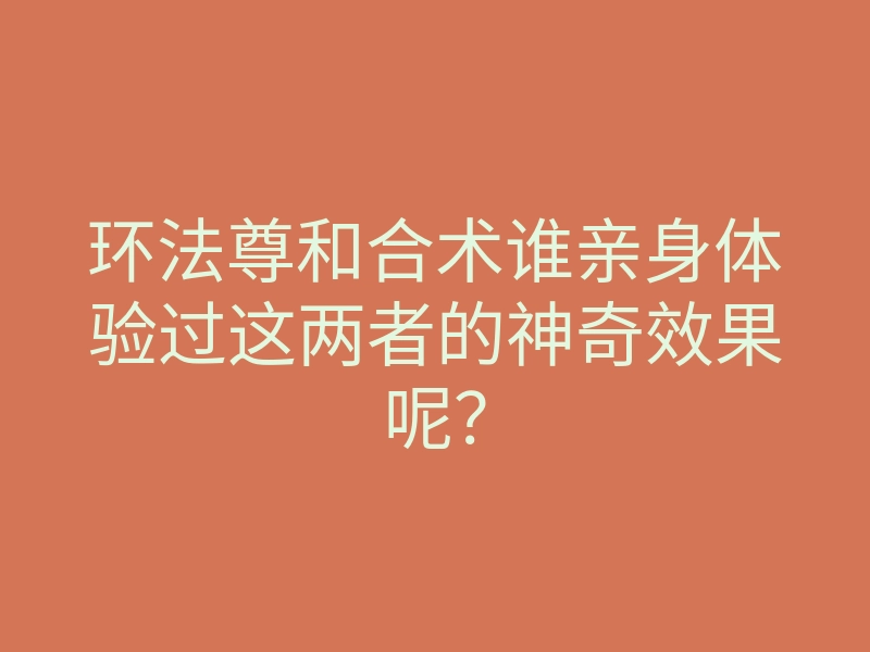 环法尊和合术谁亲身体验过这两者的神奇效果呢?