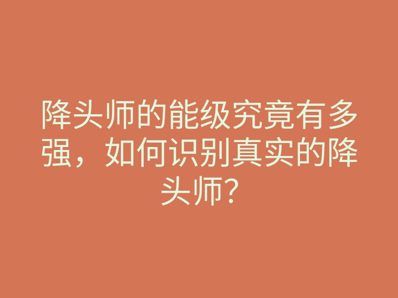 降头师的能级究竟有多强,如何识别真实的降头师?