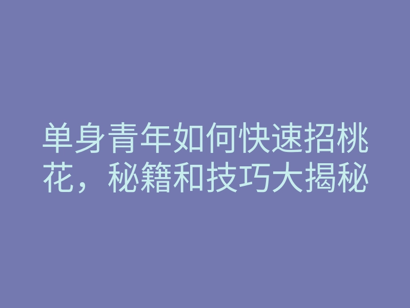单身青年如何快速招桃花,秘籍和技巧大揭秘