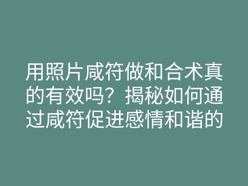 用照片咸符做和合术真的有效吗？揭秘如何通过咸符促进感情和谐的方法