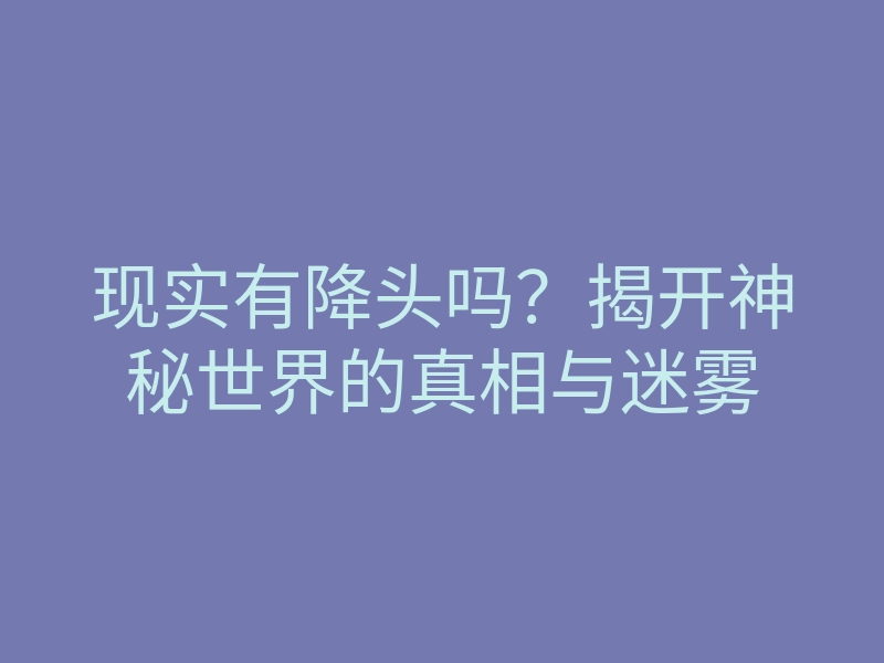 现实有降头吗?揭开神秘世界的真相与迷雾