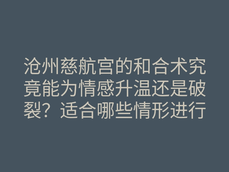 沧州慈航宫的和合术究竟能为情感升温还是破裂?适合哪些情形进行施法?
