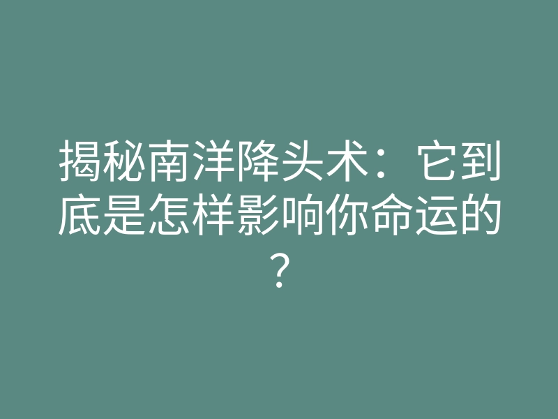 揭秘南洋降头术:它到底是怎样影响你命运的?