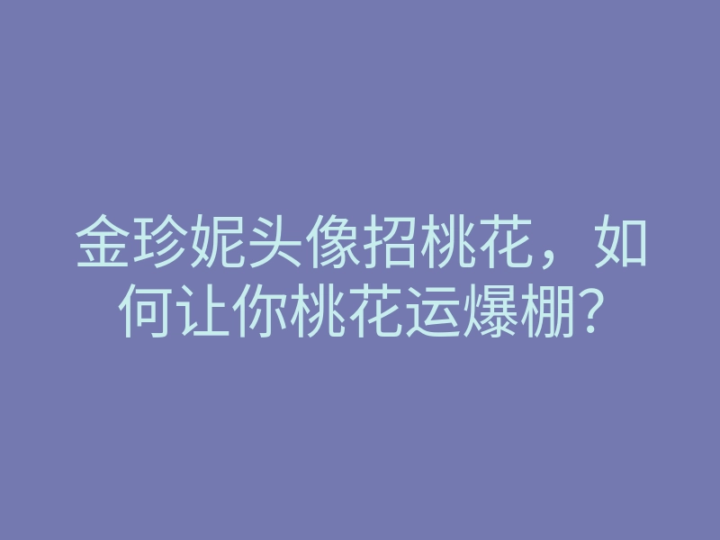 金珍妮头像招桃花,如何让你桃花运爆棚?
