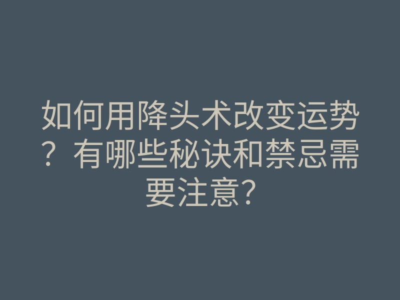 如何用降头术改变运势?有哪些秘诀和禁忌需要注意?