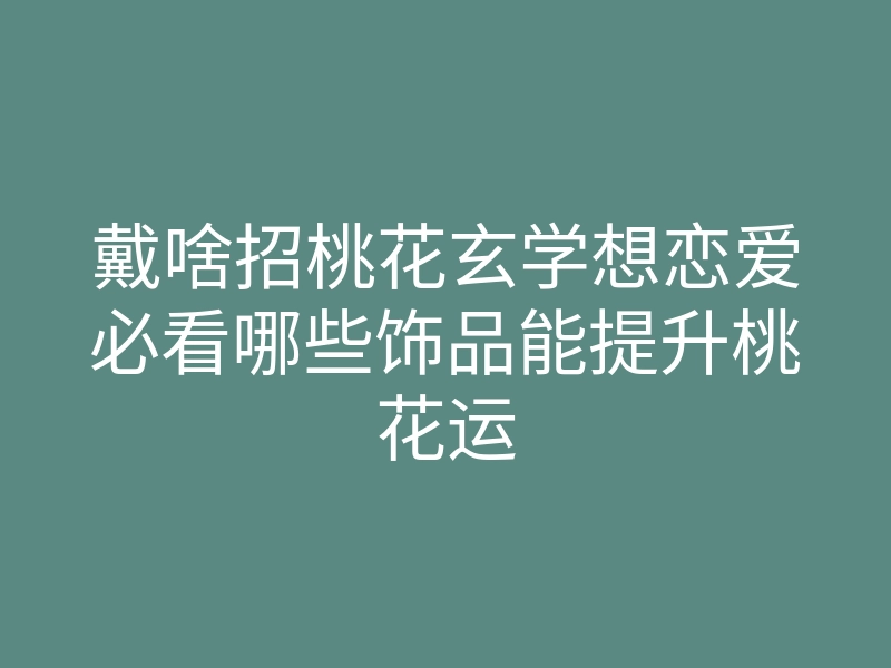 戴啥招桃花玄学想恋爱必看哪些饰品能提升桃花运