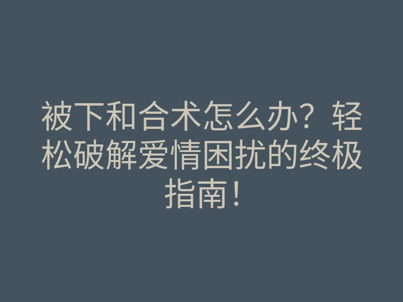 被下和合术怎么办?轻松破解爱情困扰的终极指南!