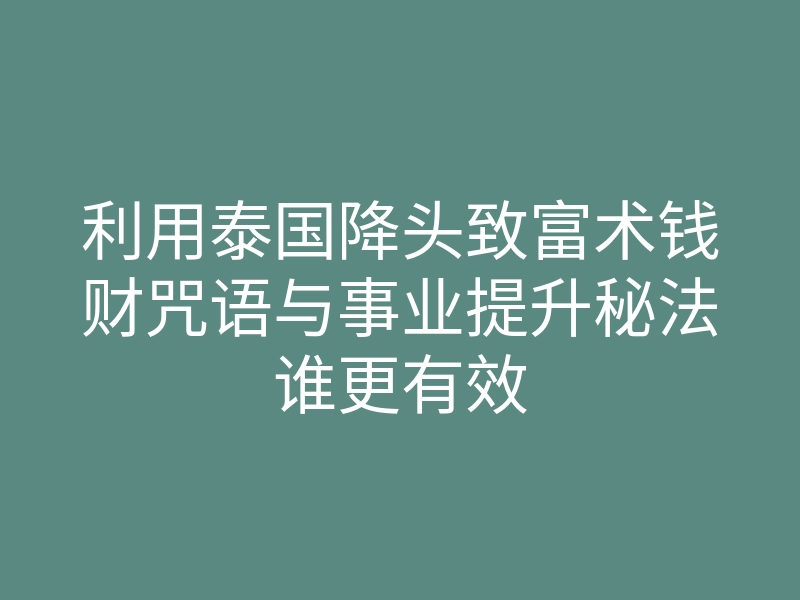 利用泰国降头致富术钱财咒语与事业提升秘法谁更有效
