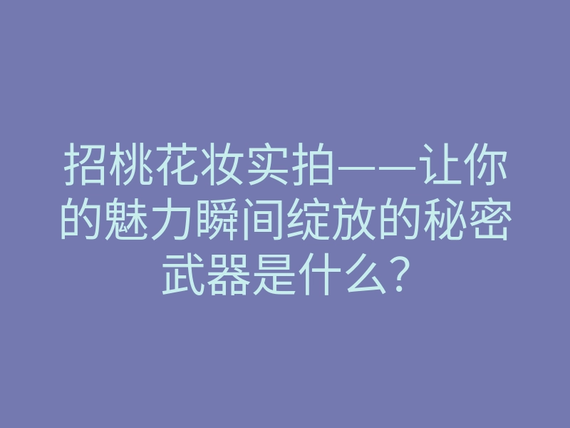 招桃花妆实拍——让你的魅力瞬间绽放的秘密武器是什么?