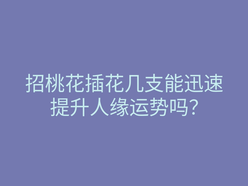 招桃花插花几支能迅速提升人缘运势吗？