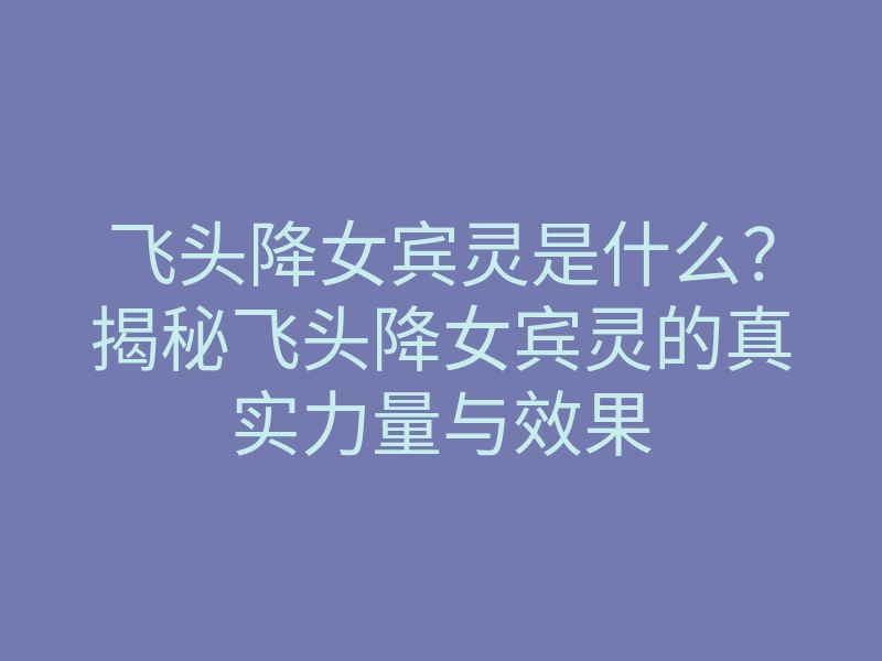 飞头降女宾灵是什么?揭秘飞头降女宾灵的真实力量与效果