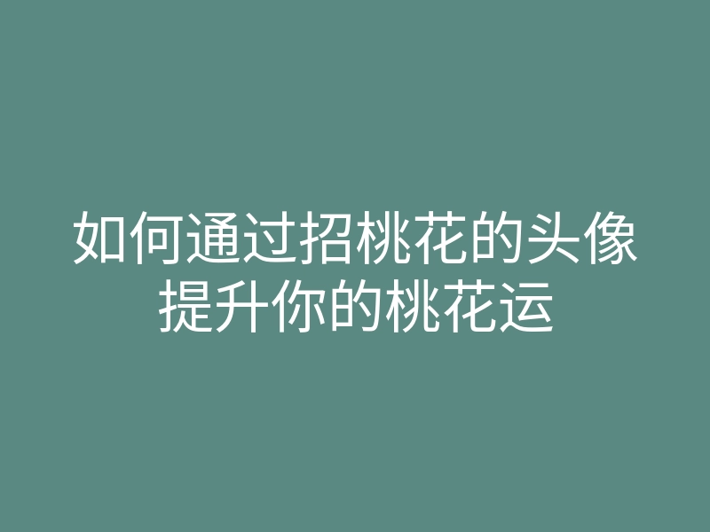 如何通过招桃花的头像提升你的桃花运