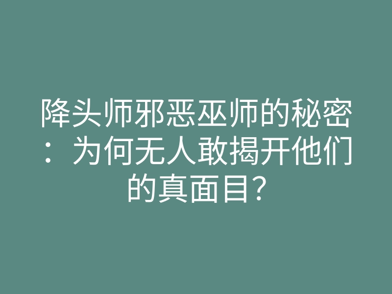 降头师邪恶巫师的秘密:为何无人敢揭开他们的真面目?