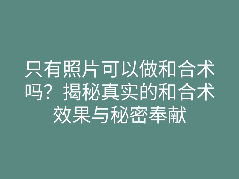 只有照片可以做和合术吗?揭秘真实的和合术效果与秘密奉献