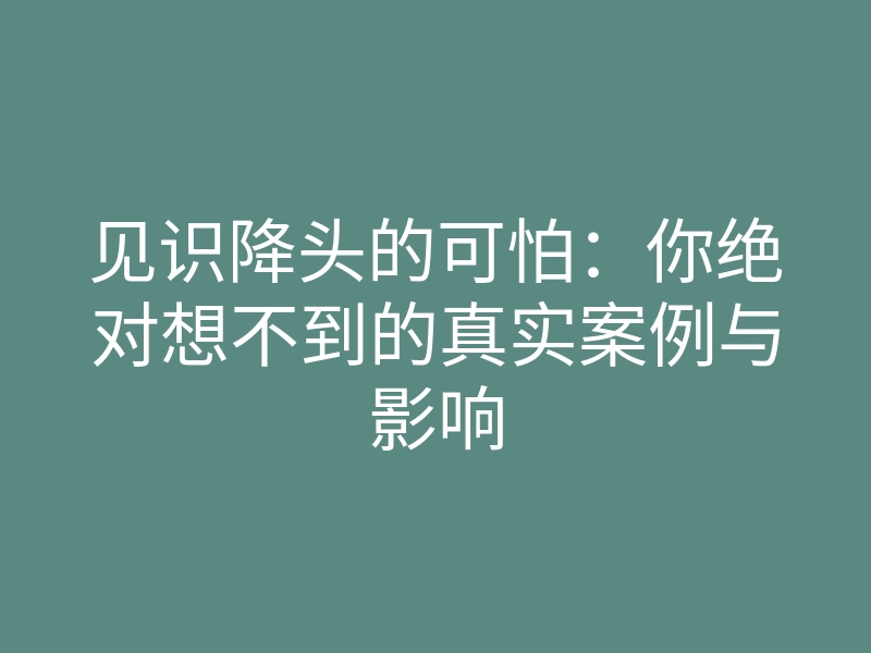 见识降头的可怕:你绝对想不到的真实案例与影响