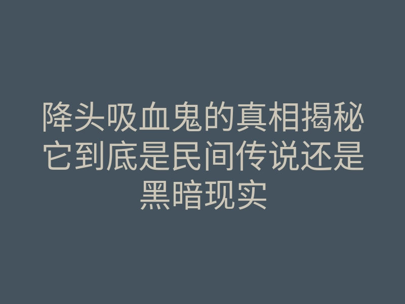 降头吸血鬼的真相揭秘它到底是民间传说还是黑暗现实