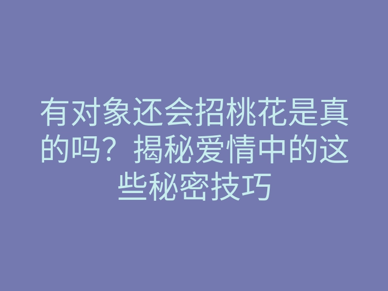 有对象还会招桃花是真的吗?揭秘爱情中的这些秘密技巧