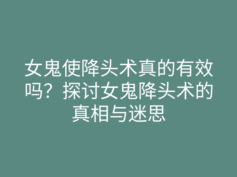 女鬼使降头术真的有效吗？探讨女鬼降头术的真相与迷思