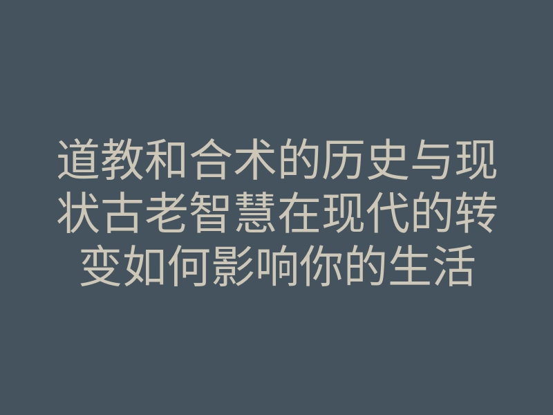 道教和合术的历史与现状古老智慧在现代的转变如何影响你的生活