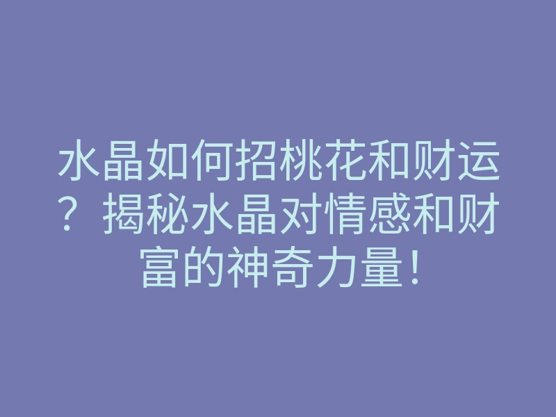 水晶如何招桃花和财运?揭秘水晶对情感和财富的神奇力量!
