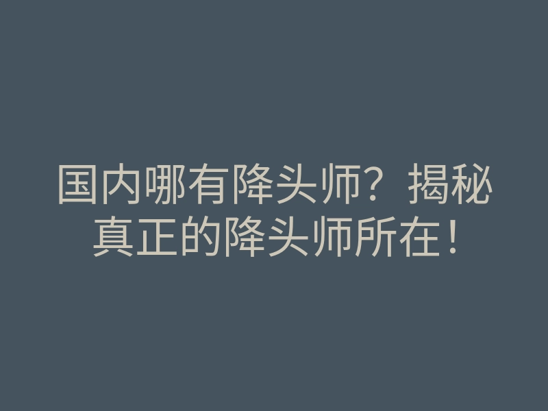 国内哪有降头师?揭秘真正的降头师所在!