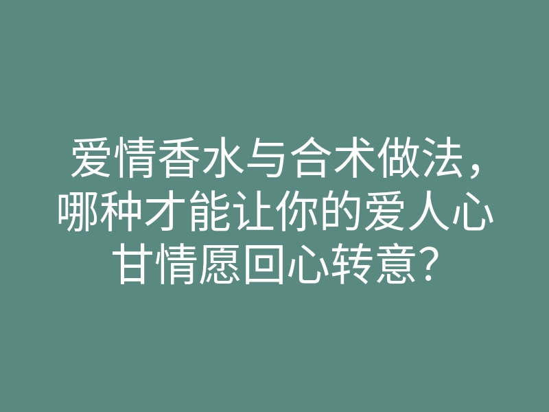爱情香水与合术做法,哪种才能让你的爱人心甘情愿回心转意?