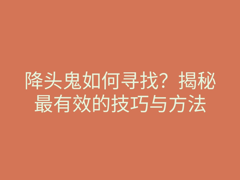 降头鬼如何寻找?揭秘最有效的技巧与方法