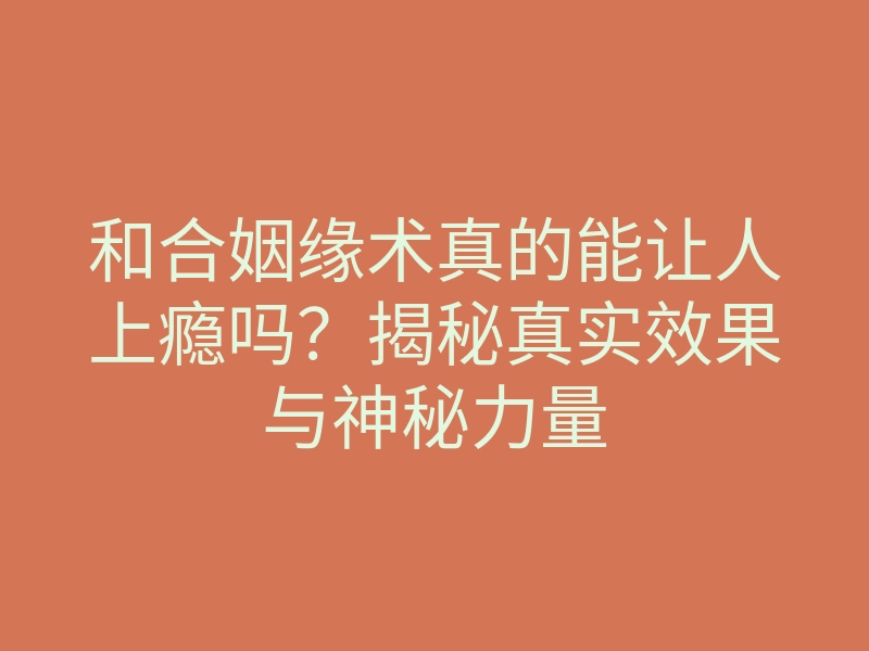 和合姻缘术真的能让人上瘾吗?揭秘真实效果与神秘力量
