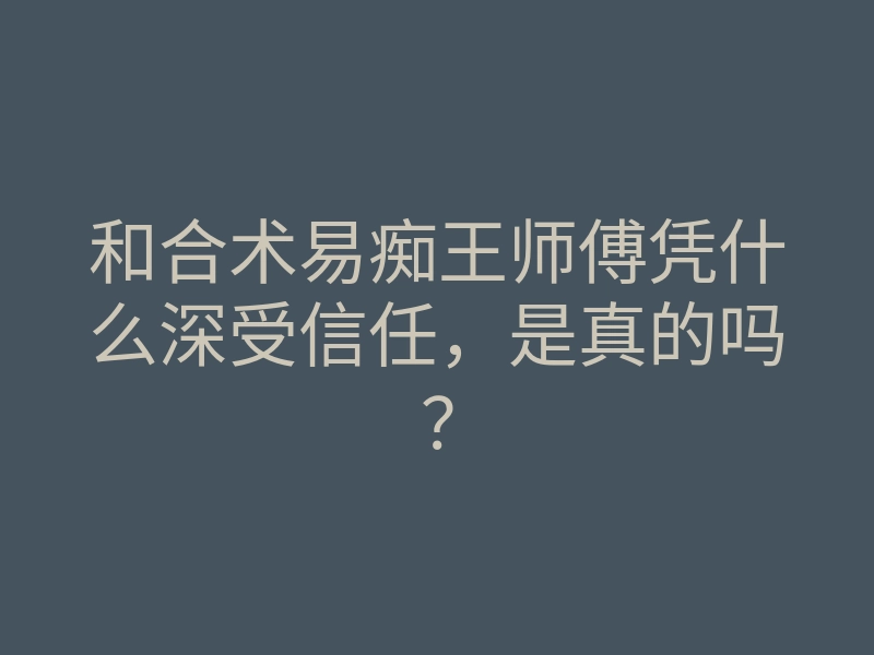 和合术易痴王师傅凭什么深受信任,是真的吗?
