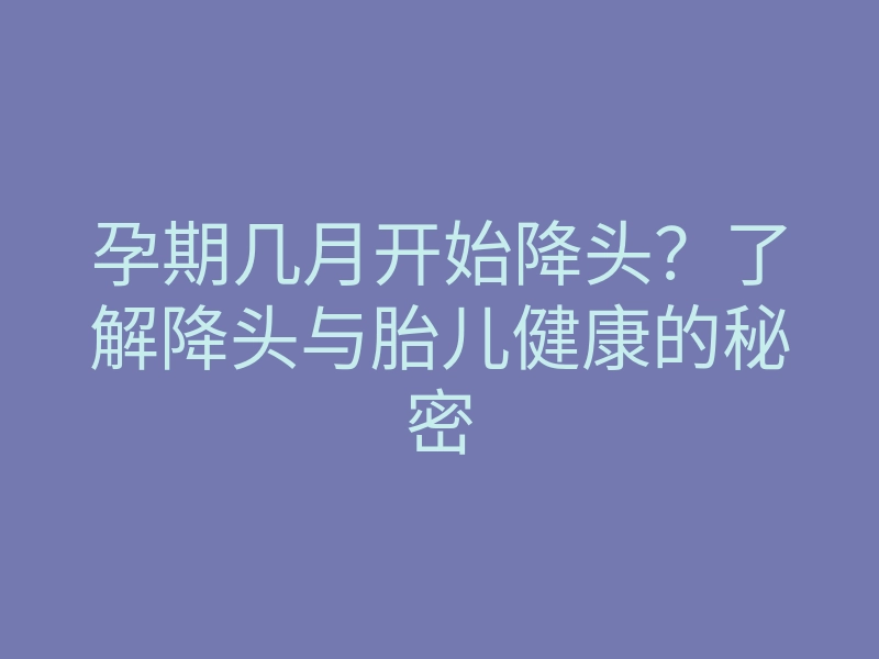 孕期几月开始降头?了解降头与胎儿健康的秘密