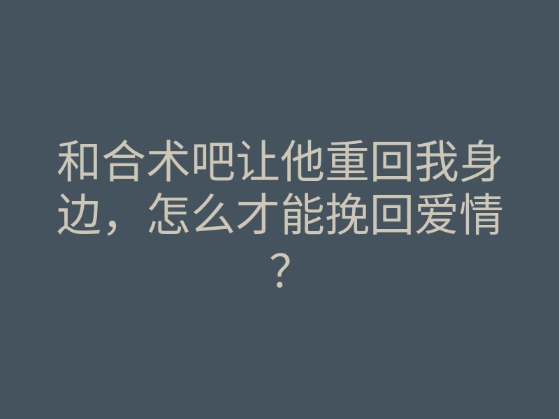 和合术吧让他重回我身边,怎么才能挽回爱情?