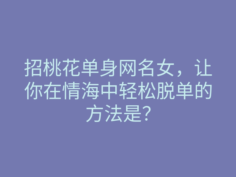 招桃花单身网名女,让你在情海中轻松脱单的方法是?