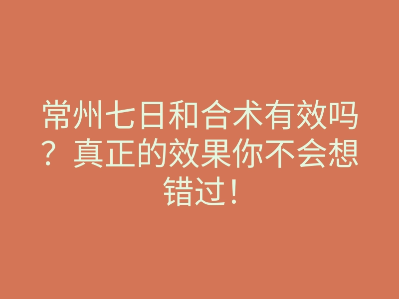 常州七日和合术有效吗?真正的效果你不会想错过!
