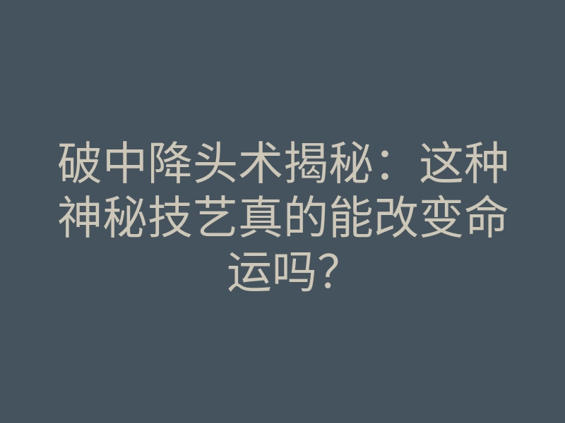破中降头术揭秘:这种神秘技艺真的能改变命运吗?