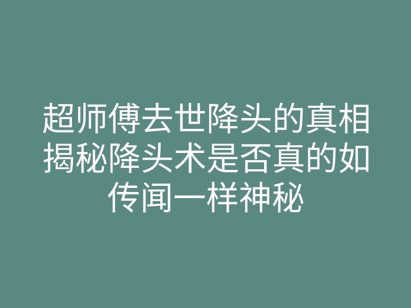 超师傅去世降头的真相揭秘降头术是否真的如传闻一样神秘