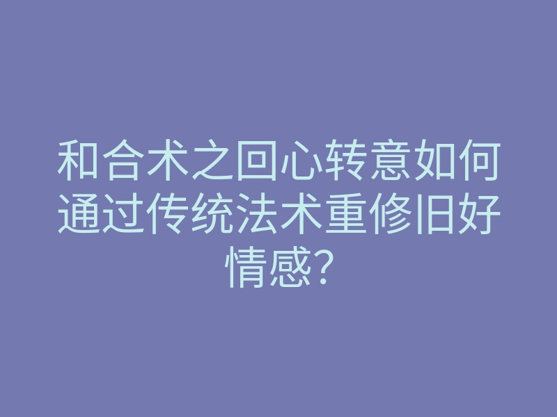 和合术之回心转意如何通过传统法术重修旧好情感?