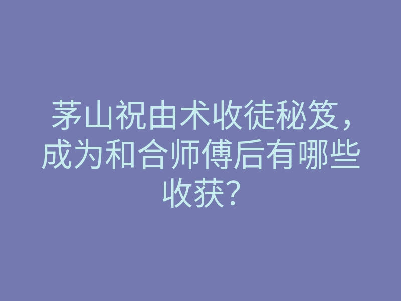 茅山祝由术收徒秘笈,成为和合师傅后有哪些收获?