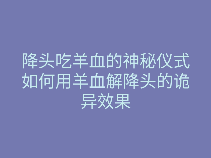 降头吃羊血的神秘仪式如何用羊血解降头的诡异效果
