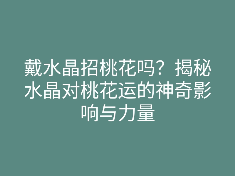 戴水晶招桃花吗?揭秘水晶对桃花运的神奇影响与力量