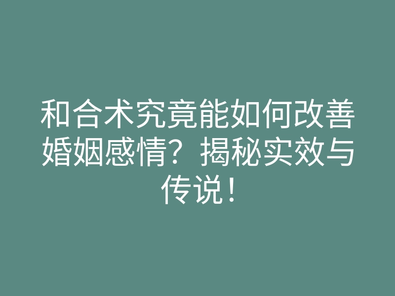 和合术究竟能如何改善婚姻感情?揭秘实效与传说!